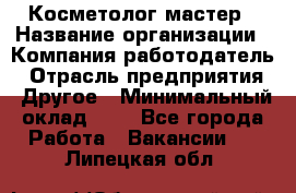 Косметолог-мастер › Название организации ­ Компания-работодатель › Отрасль предприятия ­ Другое › Минимальный оклад ­ 1 - Все города Работа » Вакансии   . Липецкая обл.